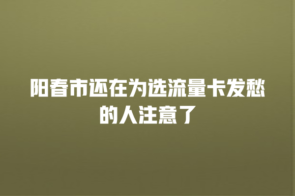 阳春市还在为选流量卡发愁的人注意了