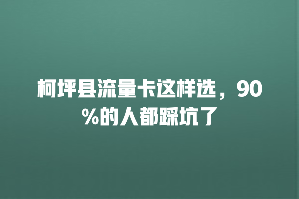 柯坪县流量卡这样选，90%的人都踩坑了