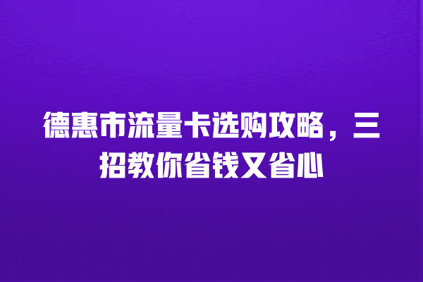 德惠市流量卡选购攻略，三招教你省钱又省心
