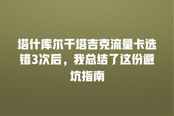 塔什库尔干塔吉克流量卡选错3次后，我总结了这份避坑指南
