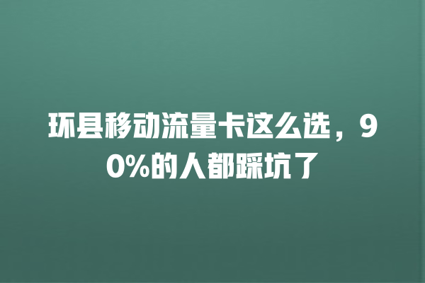 环县移动流量卡这么选，90%的人都踩坑了