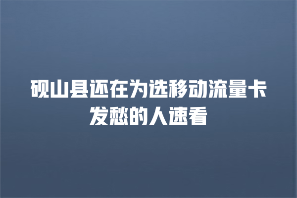 砚山县还在为选移动流量卡发愁的人速看
