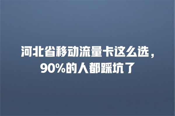 河北省移动流量卡这么选，90%的人都踩坑了