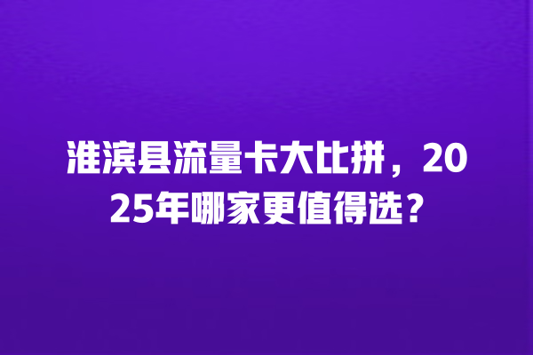 淮滨县流量卡大比拼，2025年哪家更值得选？