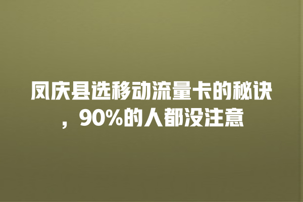 凤庆县选移动流量卡的秘诀，90%的人都没注意
