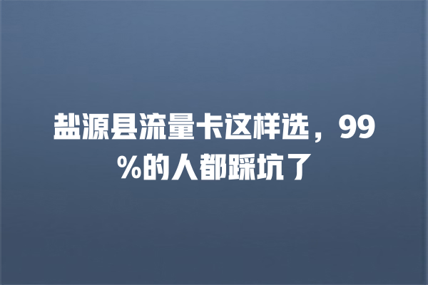 盐源县流量卡这样选，99%的人都踩坑了