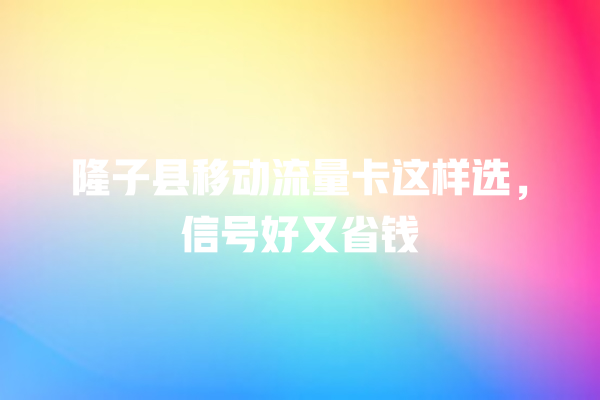 隆子县移动流量卡这样选，信号好又省钱