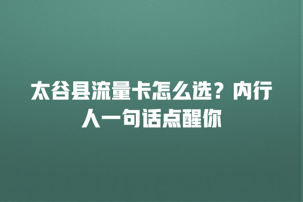 太谷县流量卡怎么选？内行人一句话点醒你