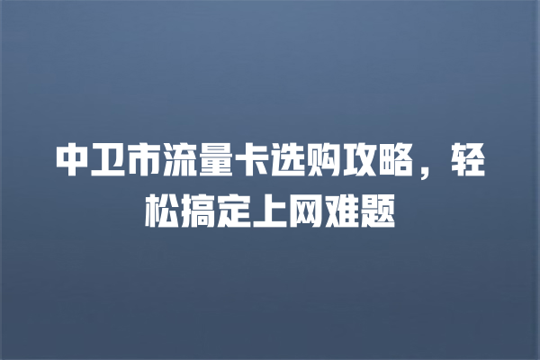 中卫市流量卡选购攻略，轻松搞定上网难题
