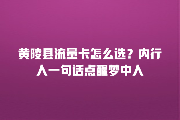 黄陵县流量卡怎么选？内行人一句话点醒梦中人