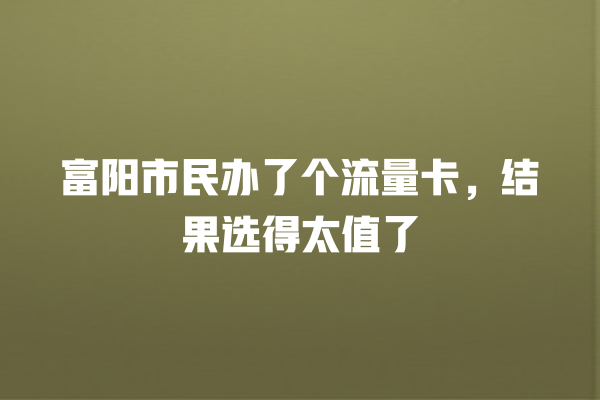 富阳市民办了个流量卡，结果选得太值了