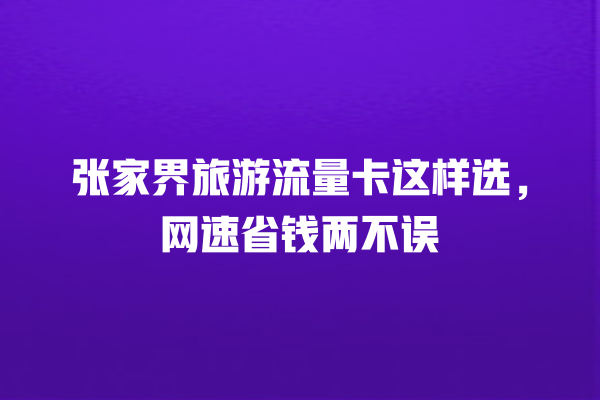 张家界旅游流量卡这样选，网速省钱两不误