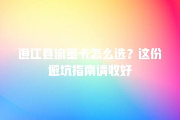 澄江县流量卡怎么选？这份避坑指南请收好