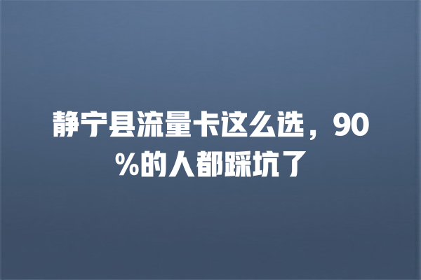 静宁县流量卡这么选，90%的人都踩坑了