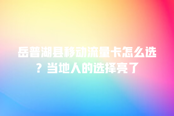 岳普湖县移动流量卡怎么选？当地人的选择亮了