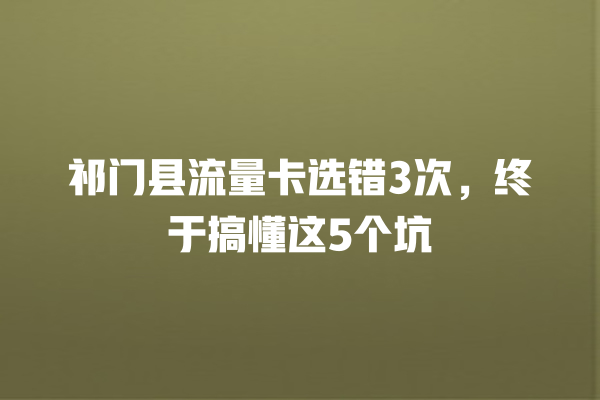 祁门县流量卡选错3次，终于搞懂这5个坑