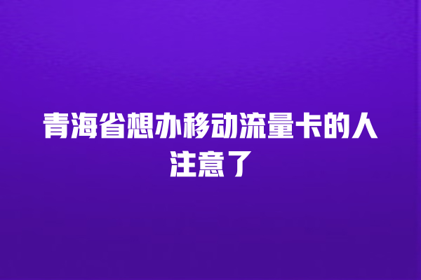青海省想办移动流量卡的人注意了