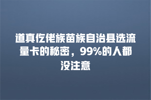 道真仡佬族苗族自治县选流量卡的秘密，99%的人都没注意