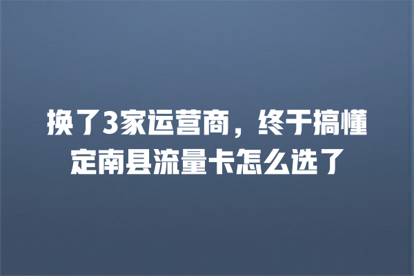 换了3家运营商，终于搞懂定南县流量卡怎么选了