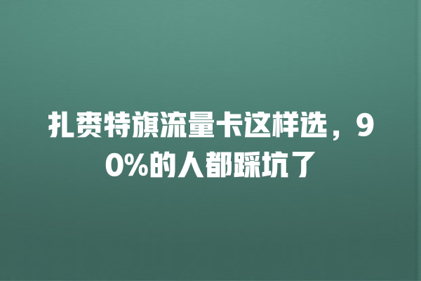 扎赉特旗流量卡这样选，90%的人都踩坑了