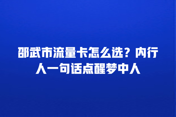 邵武市流量卡怎么选？内行人一句话点醒梦中人