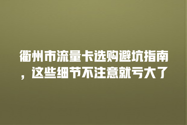 衢州市流量卡选购避坑指南，这些细节不注意就亏大了