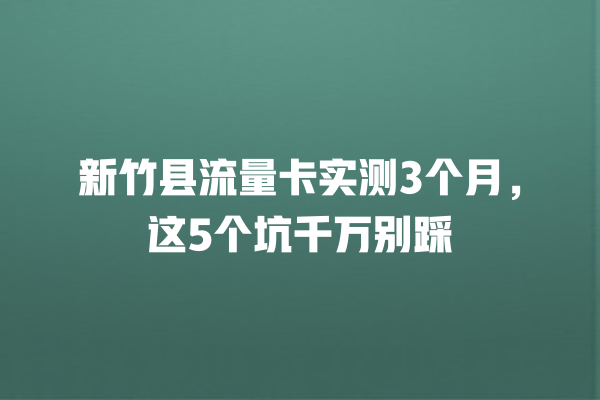 新竹县流量卡实测3个月，这5个坑千万别踩