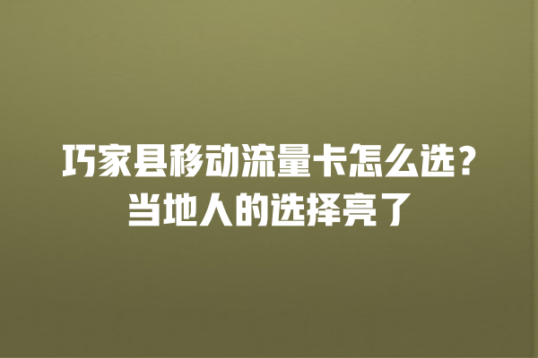 巧家县移动流量卡怎么选？当地人的选择亮了