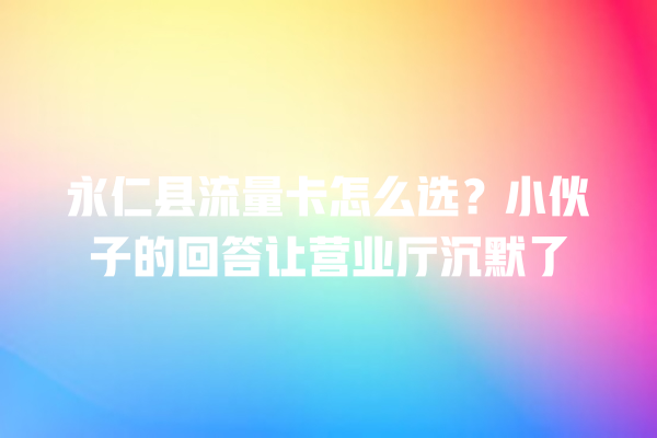 永仁县流量卡怎么选？小伙子的回答让营业厅沉默了
