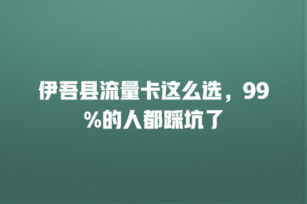 伊吾县流量卡这么选，99%的人都踩坑了