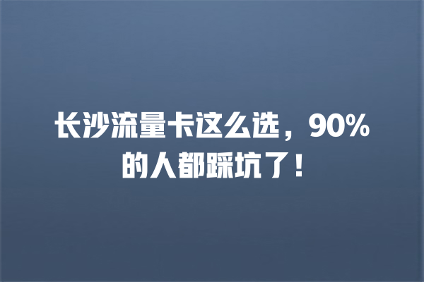 长沙流量卡这么选，90%的人都踩坑了！