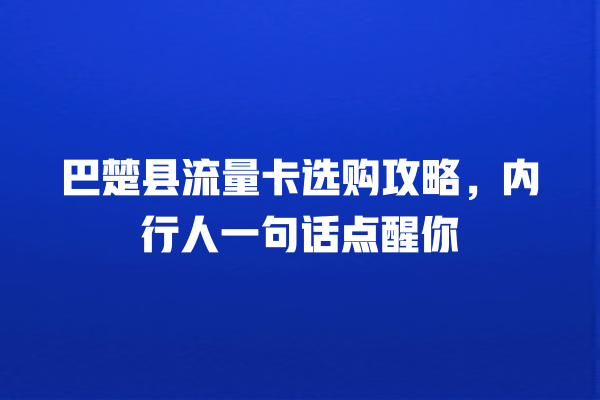 巴楚县流量卡选购攻略，内行人一句话点醒你