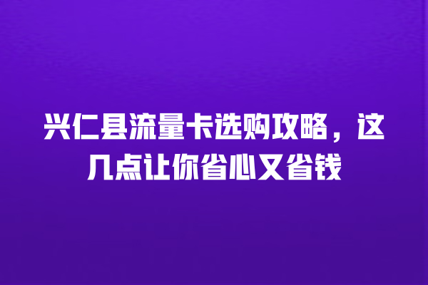 兴仁县流量卡选购攻略，这几点让你省心又省钱