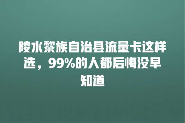 陵水黎族自治县流量卡这样选，99%的人都后悔没早知道