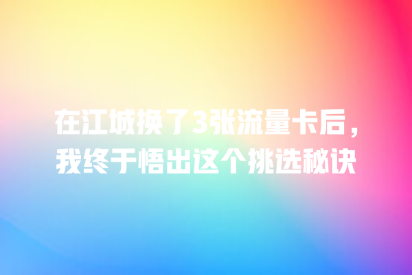 在江城换了3张流量卡后，我终于悟出这个挑选秘诀