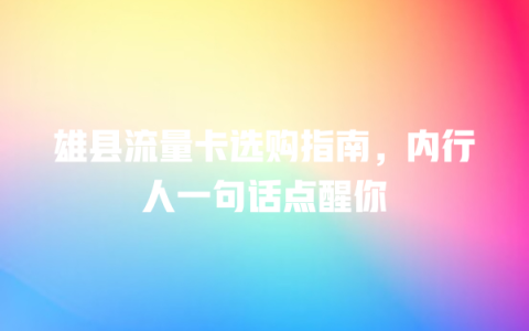 雄县流量卡选购指南，内行人一句话点醒你