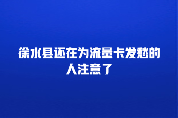 徐水县还在为流量卡发愁的人注意了