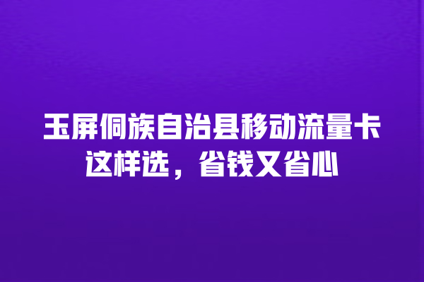 玉屏侗族自治县移动流量卡这样选，省钱又省心