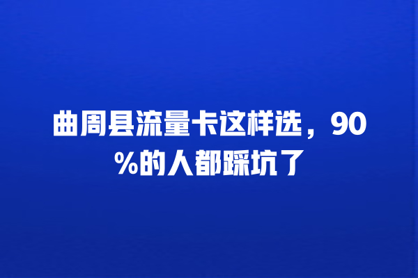 曲周县流量卡这样选，90%的人都踩坑了