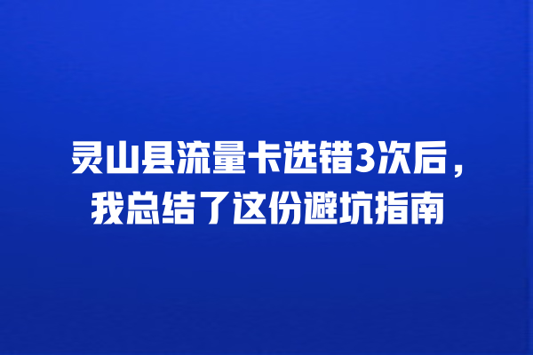 灵山县流量卡选错3次后，我总结了这份避坑指南