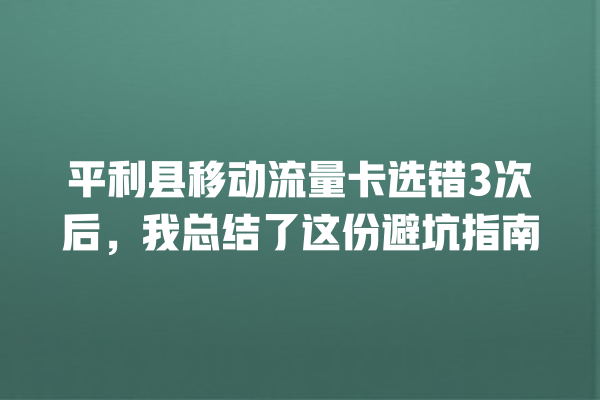 平利县移动流量卡选错3次后，我总结了这份避坑指南