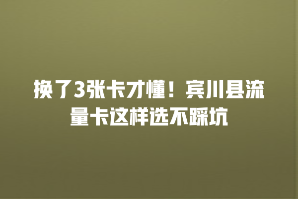 换了3张卡才懂！宾川县流量卡这样选不踩坑