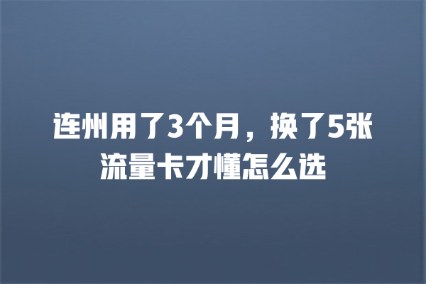 连州用了3个月，换了5张流量卡才懂怎么选