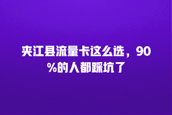 夹江县流量卡这么选，90%的人都踩坑了