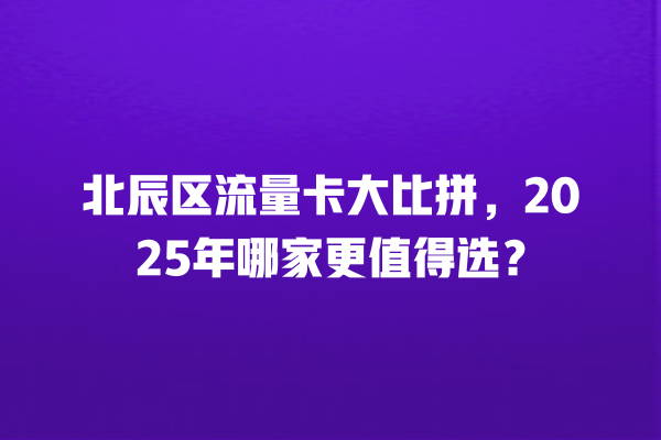 北辰区流量卡大比拼，2025年哪家更值得选？