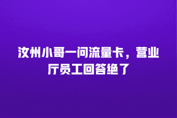 汝州小哥一问流量卡，营业厅员工回答绝了