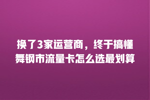 换了3家运营商，终于搞懂舞钢市流量卡怎么选最划算