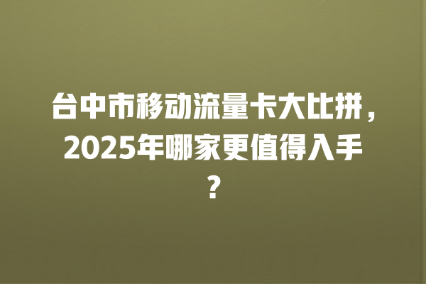 台中市移动流量卡大比拼，2025年哪家更值得入手？