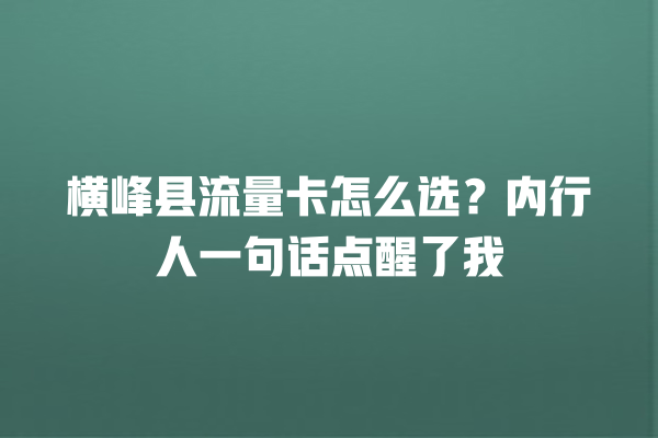 横峰县流量卡怎么选？内行人一句话点醒了我