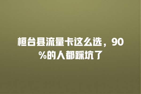 桓台县流量卡这么选，90%的人都踩坑了
